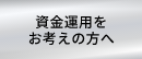 資金運用をお考えの方へ